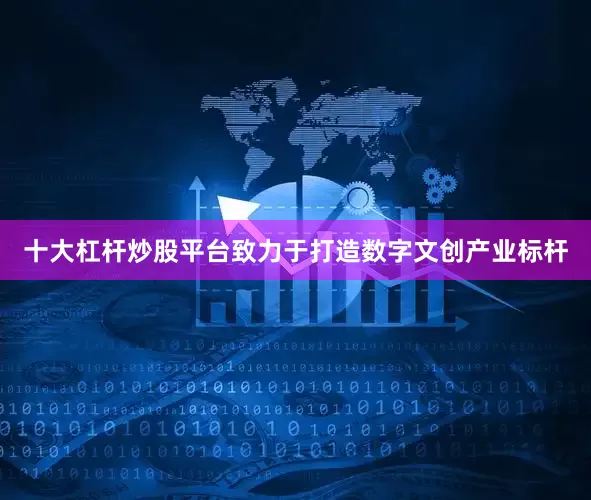 十大杠杆炒股平台致力于打造数字文创产业标杆