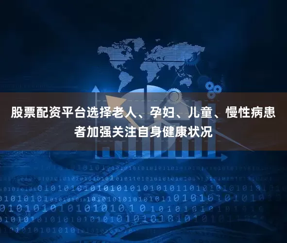 股票配资平台选择老人、孕妇、儿童、慢性病患者加强关注自身健康状况