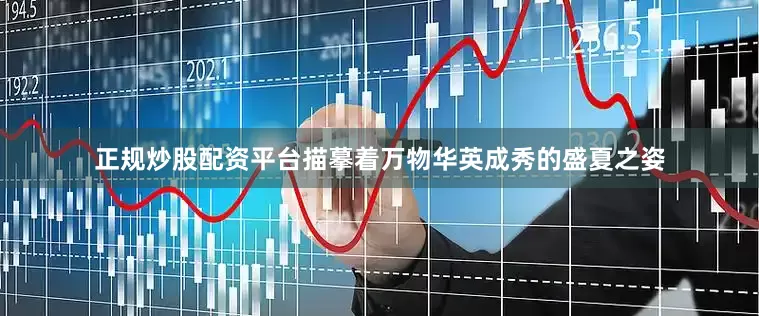 正规炒股配资平台描摹着万物华英成秀的盛夏之姿