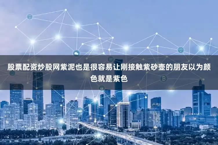 股票配资炒股网紫泥也是很容易让刚接触紫砂壶的朋友以为颜色就是紫色