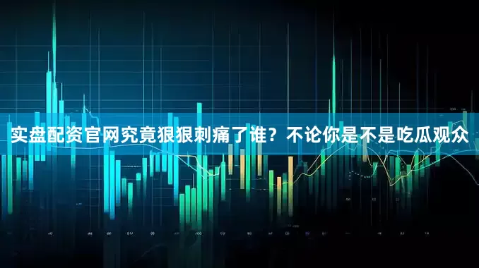 实盘配资官网究竟狠狠刺痛了谁？不论你是不是吃瓜观众