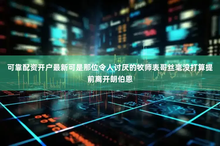 可靠配资开户最新可是那位令人讨厌的牧师表哥丝毫没打算提前离开朗伯恩
