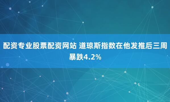 配资专业股票配资网站 道琼斯指数在他发推后三周暴跌4.2%
