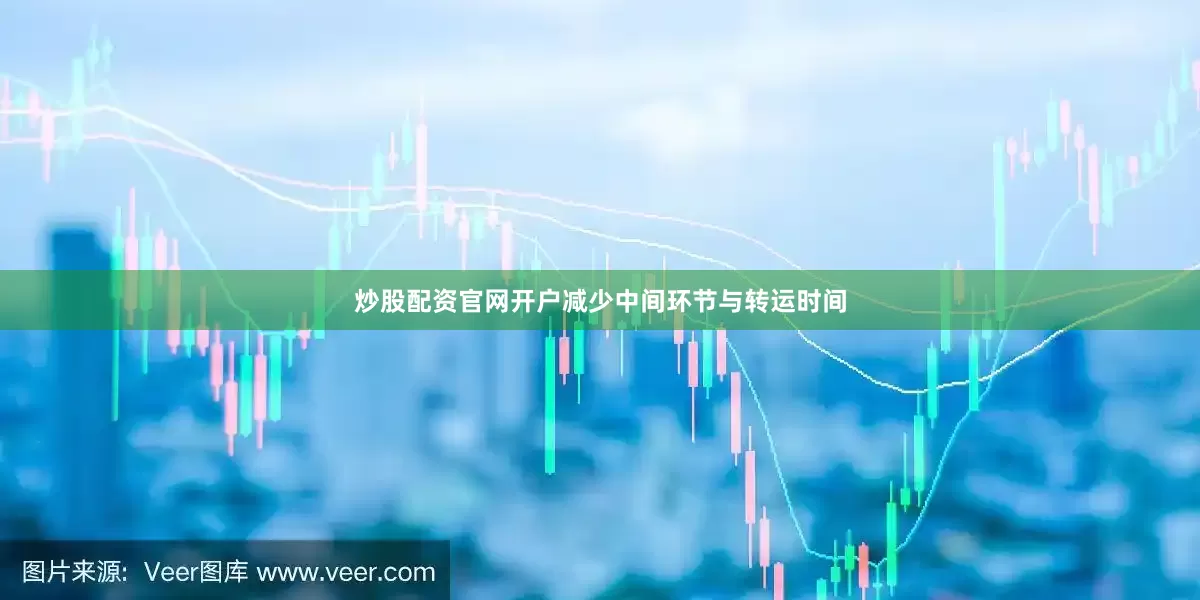 炒股配资官网开户减少中间环节与转运时间