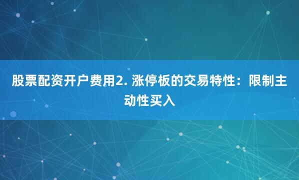 股票配资开户费用2. 涨停板的交易特性：限制主动性买入