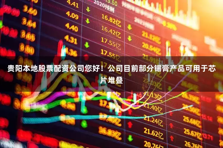 贵阳本地股票配资公司您好！公司目前部分锡膏产品可用于芯片堆叠