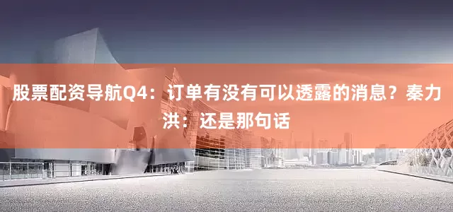 股票配资导航Q4：订单有没有可以透露的消息？秦力洪：还是那句话