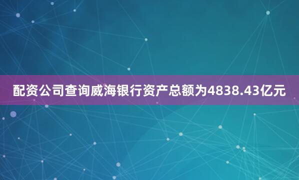 配资公司查询威海银行资产总额为4838.43亿元