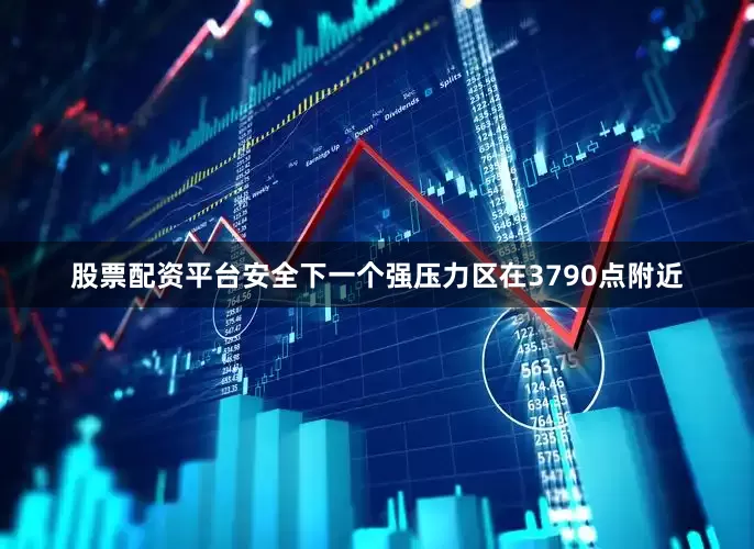 股票配资平台安全下一个强压力区在3790点附近