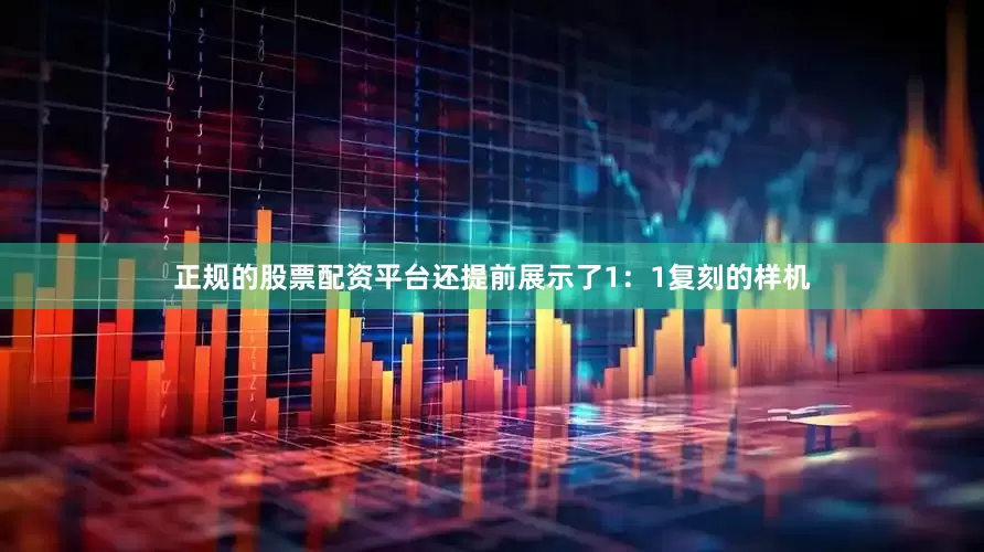 正规的股票配资平台还提前展示了1：1复刻的样机