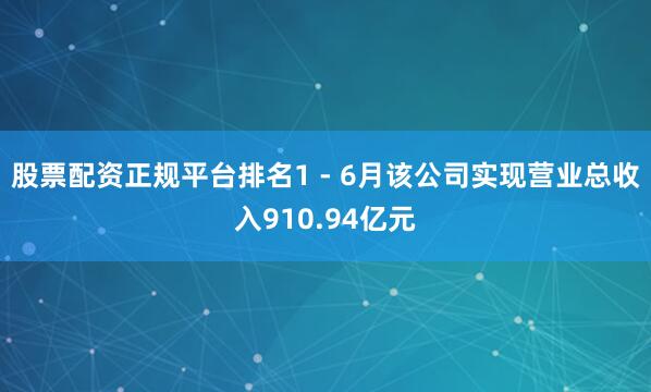 股票配资正规平台排名1 - 6月该公司实现营业总收入910.94亿元