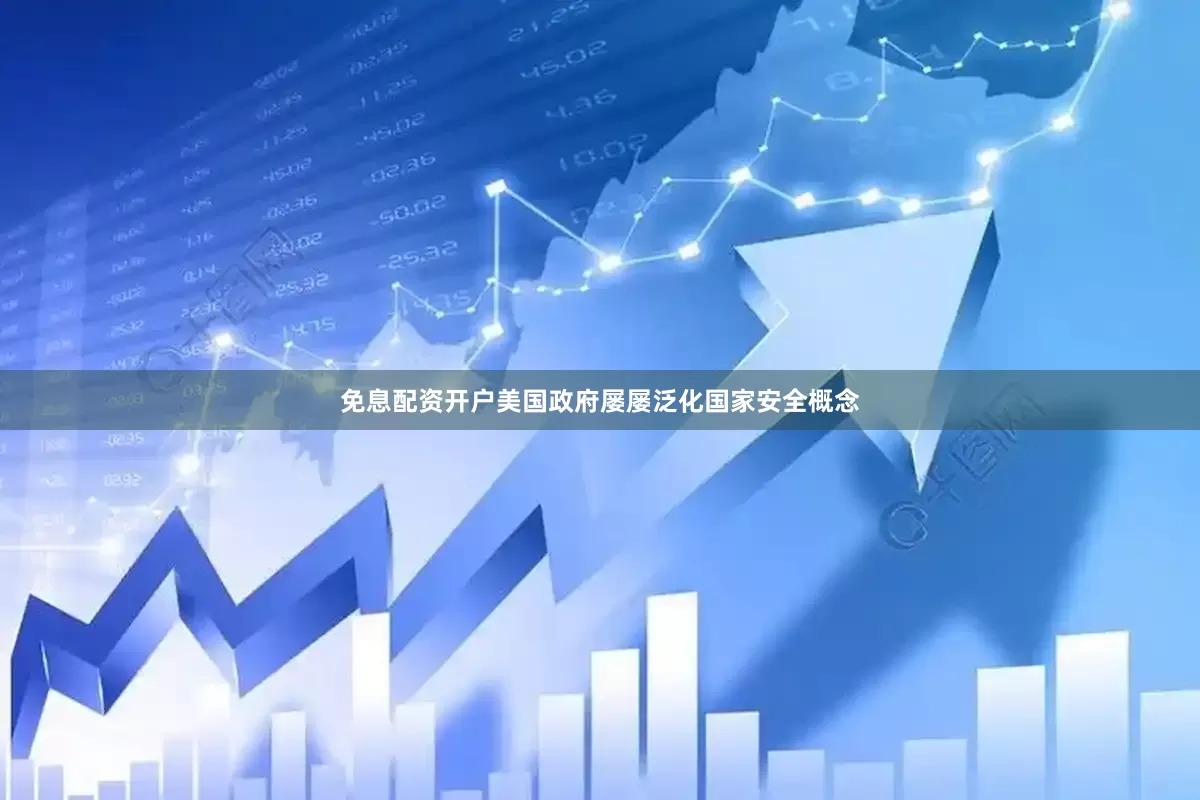 免息配资开户美国政府屡屡泛化国家安全概念