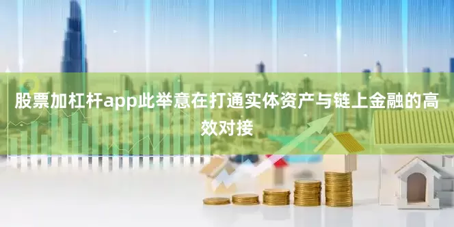 股票加杠杆app此举意在打通实体资产与链上金融的高效对接