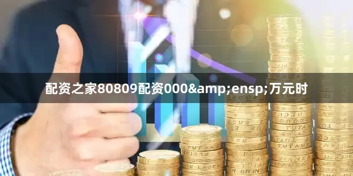 配资之家80809配资000&ensp;万元时